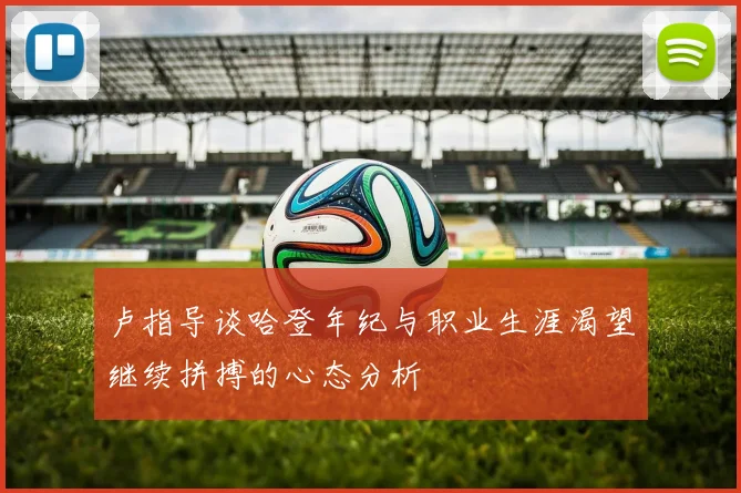 卢指导谈哈登年纪与职业生涯渴望继续拼搏的心态分析
