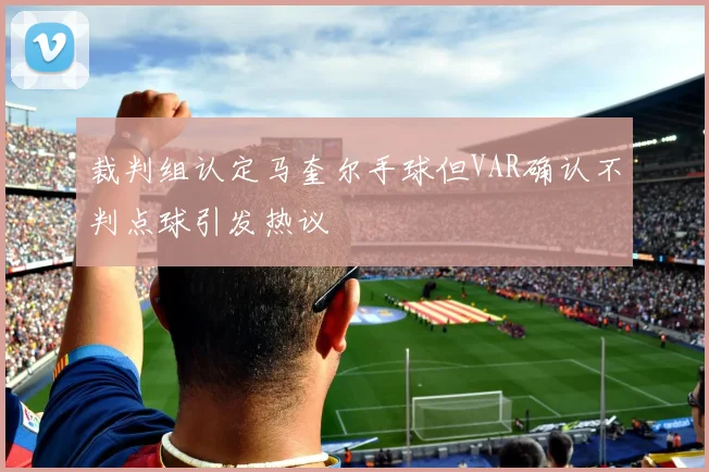 裁判组认定马奎尔手球但VAR确认不判点球引发热议