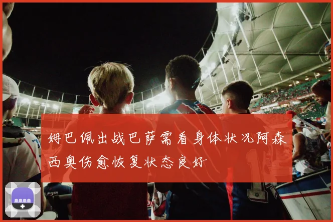 姆巴佩出战巴萨需看身体状况阿森西奥伤愈恢复状态良好