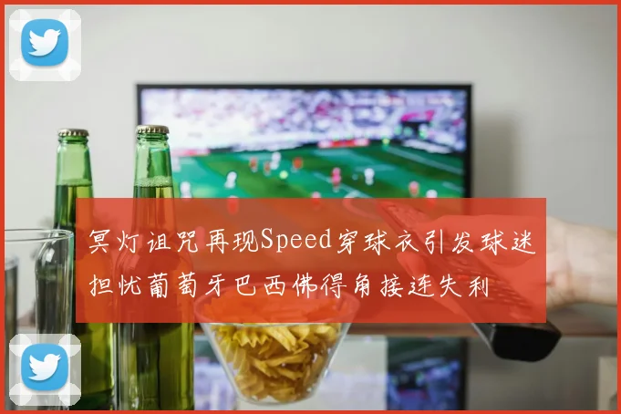 冥灯诅咒再现Speed穿球衣引发球迷担忧葡萄牙巴西佛得角接连失利