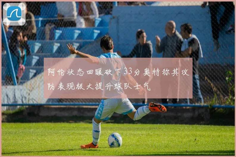 阿伦状态回暖砍下33分奥特称其攻防表现极大提升球队士气