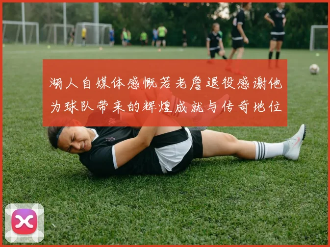 湖人自媒体感慨若老詹退役感谢他为球队带来的辉煌成就与传奇地位