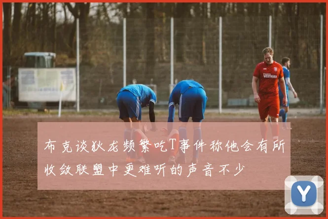 布克谈狄龙频繁吃T事件称他会有所收敛联盟中更难听的声音不少