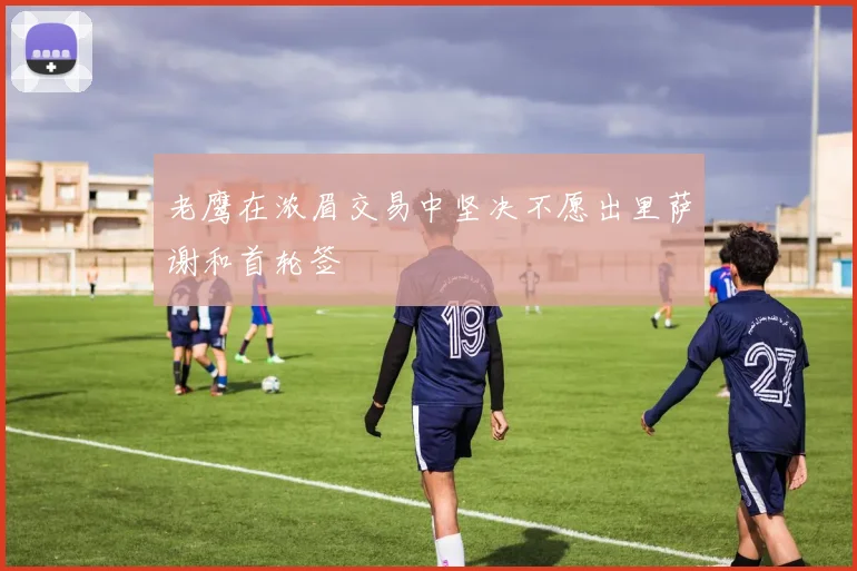 老鹰在浓眉交易中坚决不愿出里萨谢和首轮签