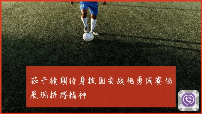 茹子楠期待身披国安战袍勇闯赛场展现拼搏精神
