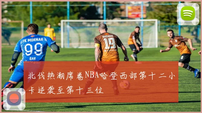 北伐热潮席卷NBA哈登西部第十二小卡逆袭至第十三位