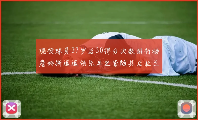 现役球员37岁后30得分次数排行榜詹姆斯遥遥领先库里紧随其后杜兰特位列第三