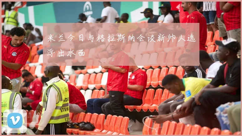 米兰今日与格拉斯纳会谈新帅人选浮出水面