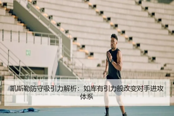 凯斯勒防守吸引力解析：如库有引力般改变对手进攻体系 | hth